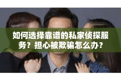 如何选择靠谱的私家侦探服务？担心被欺骗怎么办？