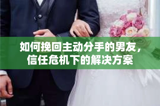 如何挽回主动分手的男友,信任危机下的解决方案 如何挽回主动分手的男友,信任危机下的解决方案
