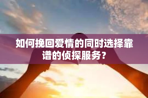 如何挽回爱情的同时选择靠谱的侦探服务？