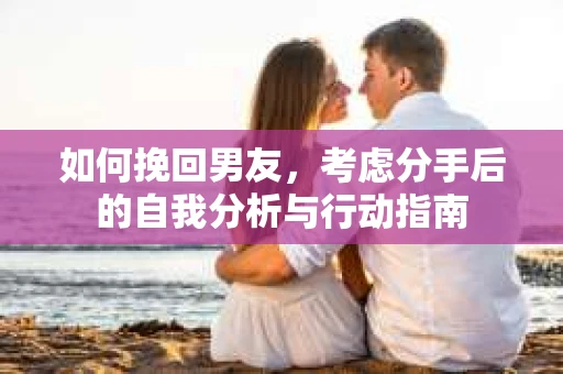 如何挽回男友，考虑分手后的自我分析与行动指南