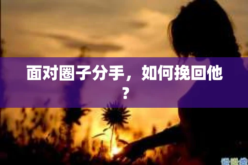 面对圈子分手,如何挽回他? 面对圈子分手,如何挽回他?