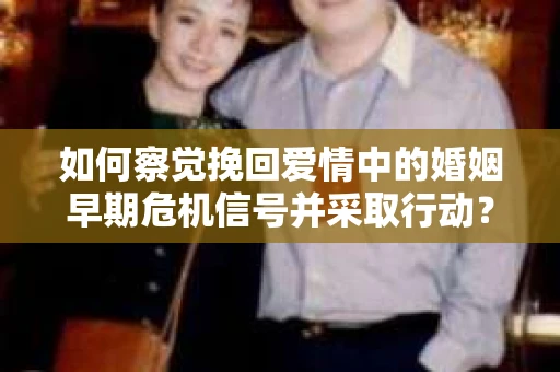 如何察觉挽回爱情中的婚姻早期危机信号并采取行动? 如何察觉挽回爱情中的婚姻早期危机信号并采取行动?