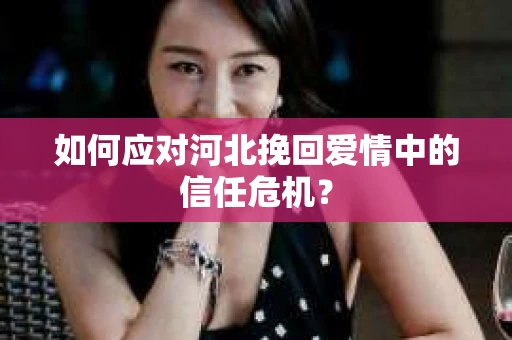 如何应对河北挽回爱情中的信任危机？