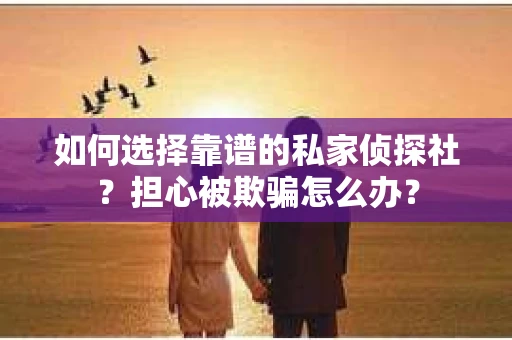如何选择靠谱的私家侦探社?担心被欺骗怎么办? 如何选择靠谱的私家侦探社?担心被欺骗怎么办?