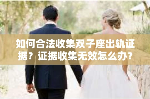 如何合法收集双子座出轨证据？证据收集无效怎么办？