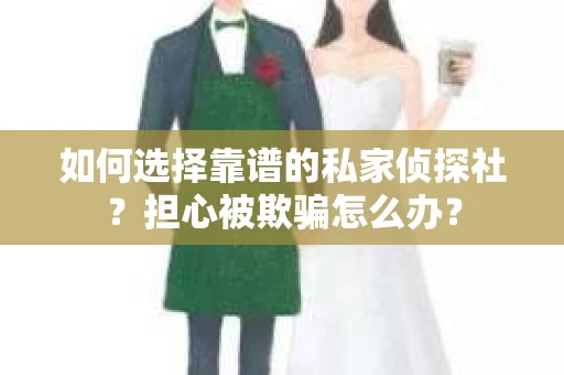 如何选择靠谱的私家侦探社？担心被欺骗怎么办？
