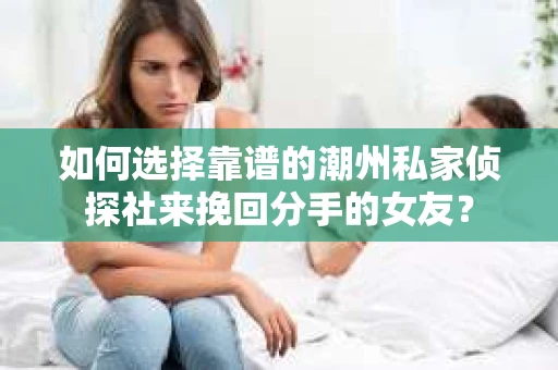 如何选择靠谱的潮州私家侦探社来挽回分手的女友? 如何选择靠谱的潮州私家侦探社来挽回分手的女友?