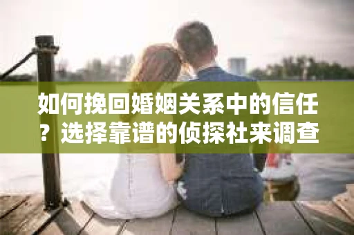 如何挽回婚姻关系中的信任？选择靠谱的侦探社来调查双方出轨怎么办？
