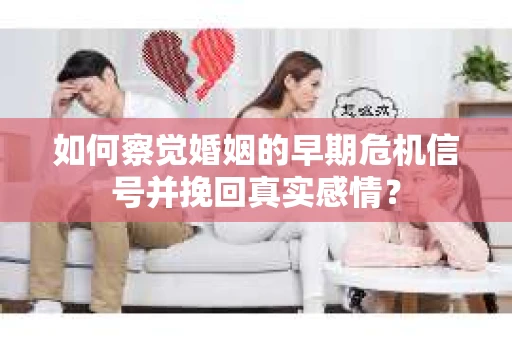 如何察觉婚姻的早期危机信号并挽回真实感情？