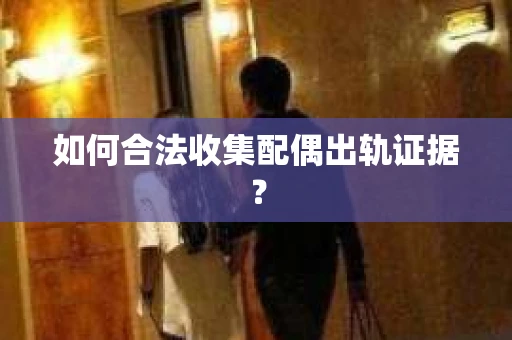 如何合法收集配偶出轨证据？