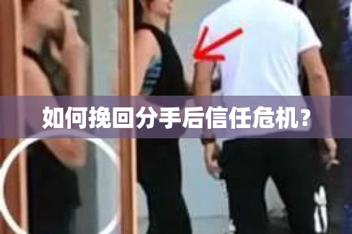 如何挽回分手后信任危机？