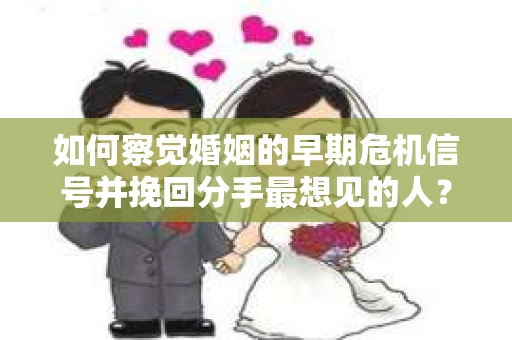 如何察觉婚姻的早期危机信号并挽回分手最想见的人？