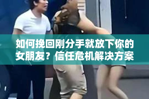 如何挽回刚分手就放下你的女朋友?信任危机解决方案 如何挽回刚分手就放下你的女朋友?信任危机解决方案