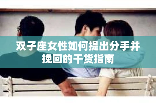 双子座女性如何提出分手并挽回的干货指南