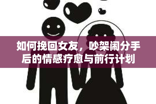 如何挽回女友，吵架闹分手后的情感疗愈与前行计划