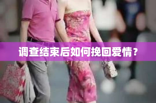 调查结束后如何挽回爱情？