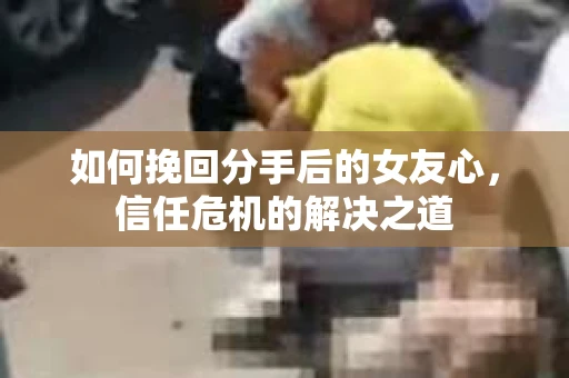 如何挽回分手后的女友心，信任危机的解决之道