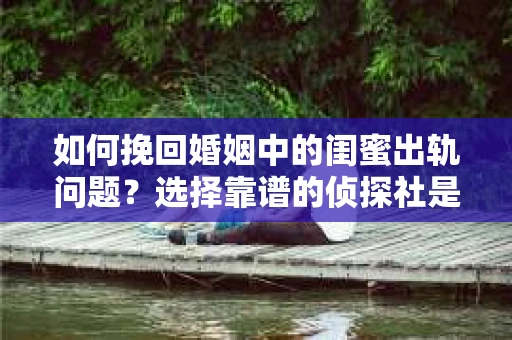 如何挽回婚姻中的闺蜜出轨问题？选择靠谱的侦探社是关键