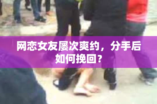 网恋女友屡次爽约,分手后如何挽回? 网恋女友屡次爽约,分手后如何挽回?