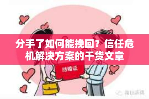 分手了如何能挽回？信任危机解决方案的干货文章
