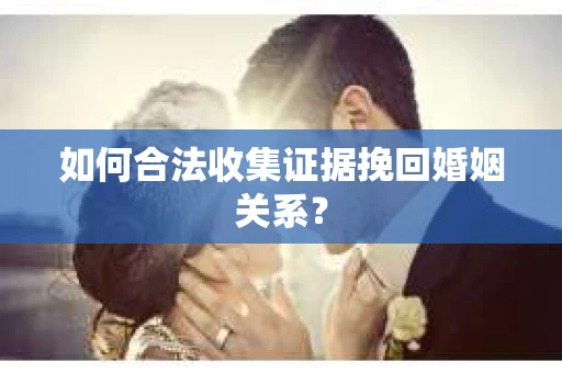 如何合法收集证据挽回婚姻关系？