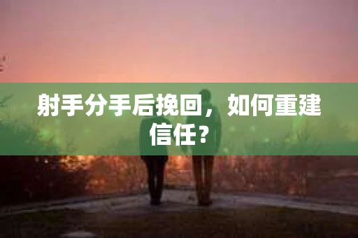 射手分手后挽回，如何重建信任？