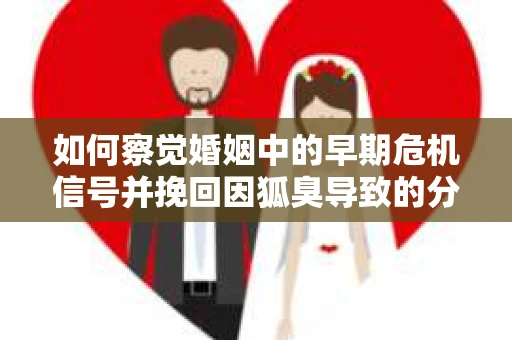 如何察觉婚姻中的早期危机信号并挽回因狐臭导致的分手？