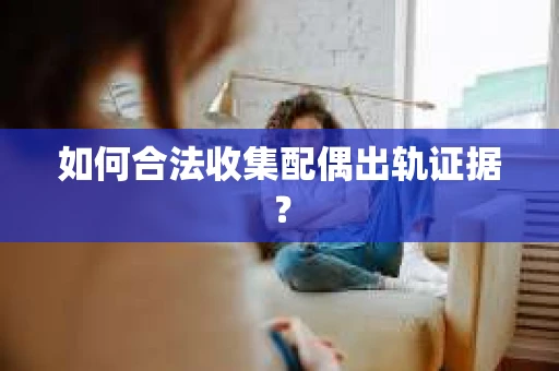 如何合法收集配偶出轨证据? 如何合法收集配偶出轨证据?