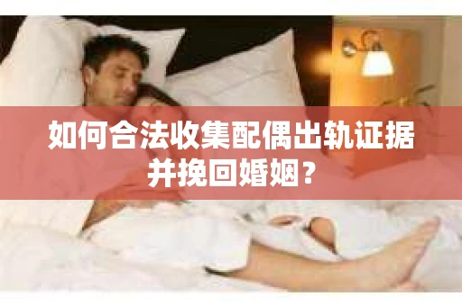 如何合法收集配偶出轨证据并挽回婚姻？