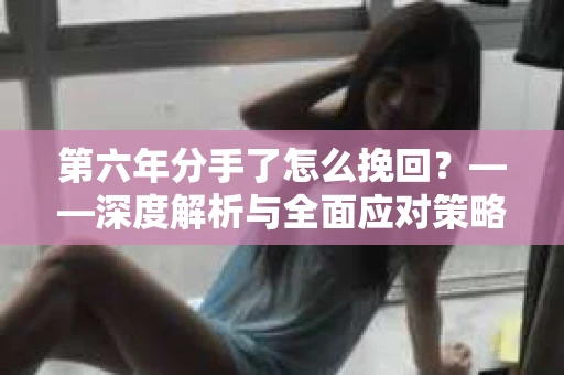 第六年分手了怎么挽回？——深度解析与全面应对策略