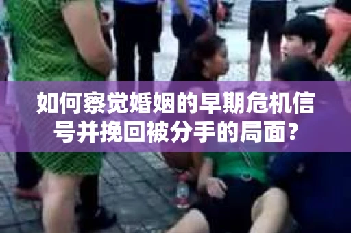 如何察觉婚姻的早期危机信号并挽回被分手的局面？