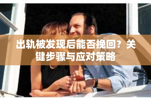出轨被发现后能否挽回?关键步骤与应对策略 出轨被发现后能否挽回?关键步骤与应对策略