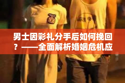 男士因彩礼分手后如何挽回?——全面解析婚姻危机应对策略 男士因彩礼分手后如何挽回?——全面解析婚姻危机应对策略