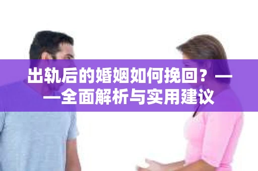出轨后的婚姻如何挽回？——全面解析与实用建议
