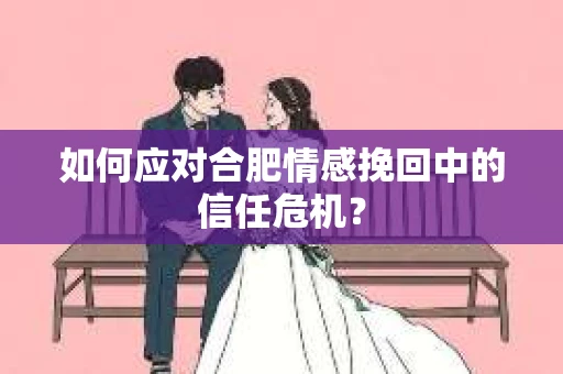 如何应对合肥情感挽回中的信任危机? 如何应对合肥情感挽回中的信任危机?