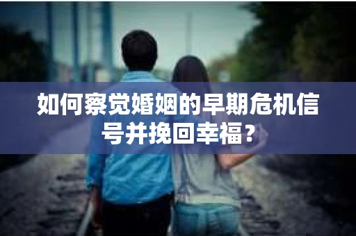如何察觉婚姻的早期危机信号并挽回幸福？