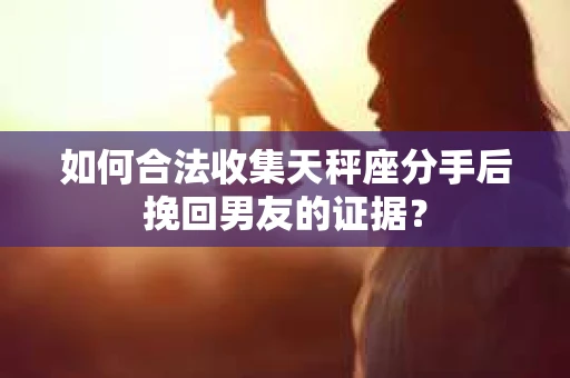 如何合法收集天秤座分手后挽回男友的证据? 如何合法收集天秤座分手后挽回男友的证据?