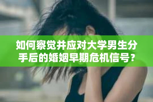 如何察觉并应对大学男生分手后的婚姻早期危机信号？