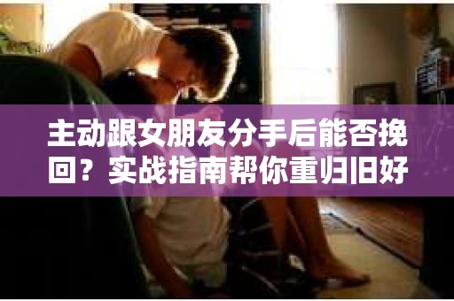 主动跟女朋友分手后能否挽回?实战指南帮你重归旧好 主动跟女朋友分手后能否挽回?实战指南帮你重归旧好