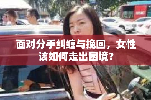面对分手纠缠与挽回，女性该如何走出困境？