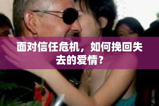 面对信任危机,如何挽回失去的爱情? 面对信任危机,如何挽回失去的爱情?