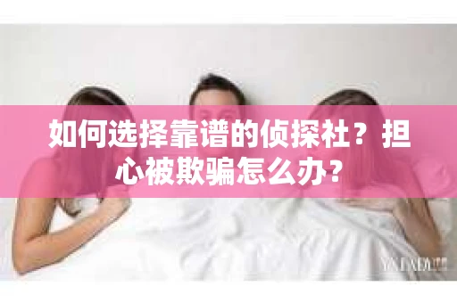如何选择靠谱的侦探社？担心被欺骗怎么办？