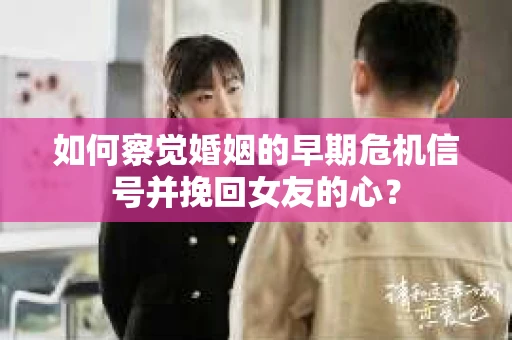 如何察觉婚姻的早期危机信号并挽回女友的心？
