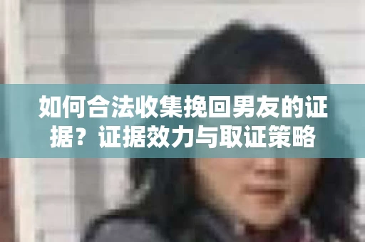 如何合法收集挽回男友的证据？证据效力与取证策略