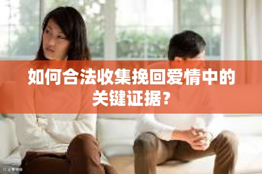 如何合法收集挽回爱情中的关键证据？