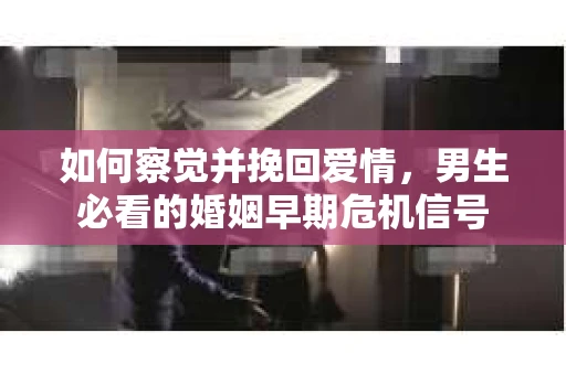 如何察觉并挽回爱情，男生必看的婚姻早期危机信号