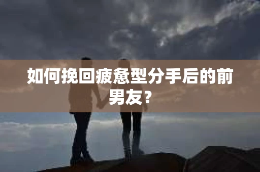 如何挽回疲惫型分手后的前男友? 如何挽回疲惫型分手后的前男友?