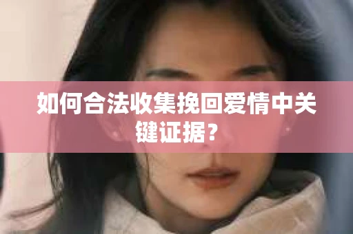 如何合法收集挽回爱情中关键证据？