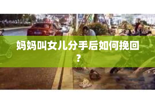 妈妈叫女儿分手后如何挽回？