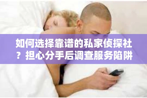 如何选择靠谱的私家侦探社？担心分手后调查服务陷阱怎么办？